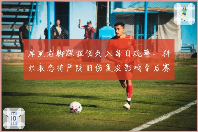 库里右脚踝扭伤列入每日观察，科尔表态将严防旧伤复发影响季后赛