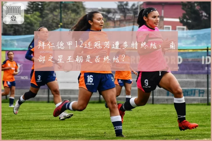 拜仁德甲12连冠若遭多特终结,南部之星王朝是否终结?