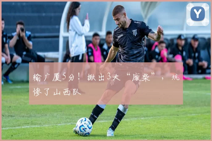 输广厦5分！揪出3大“废柴”，坑惨了山西队
