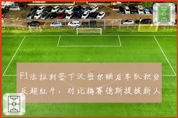 F1法拉利签下汉密尔顿后车队积分反超红牛,对比梅赛德斯提拔新人后底盘设计缺陷暴露