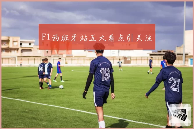 F1西班牙站五大看点引关注