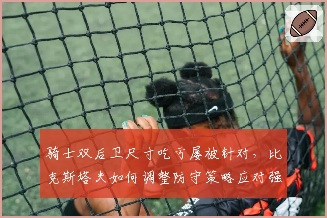 骑士双后卫尺寸吃亏屡被针对，比克斯塔夫如何调整防守策略应对强敌？