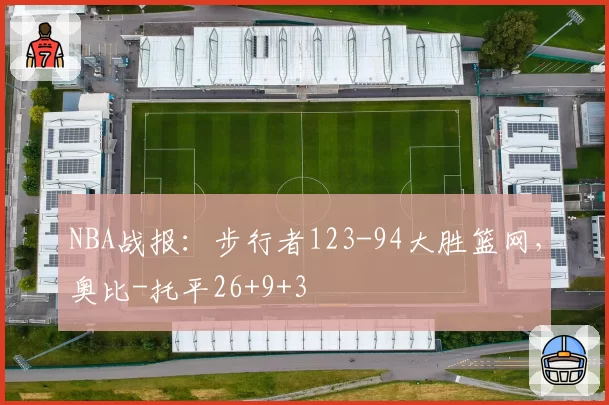NBA战报:步行者123-94大胜篮网,奥比-托平26+9+3