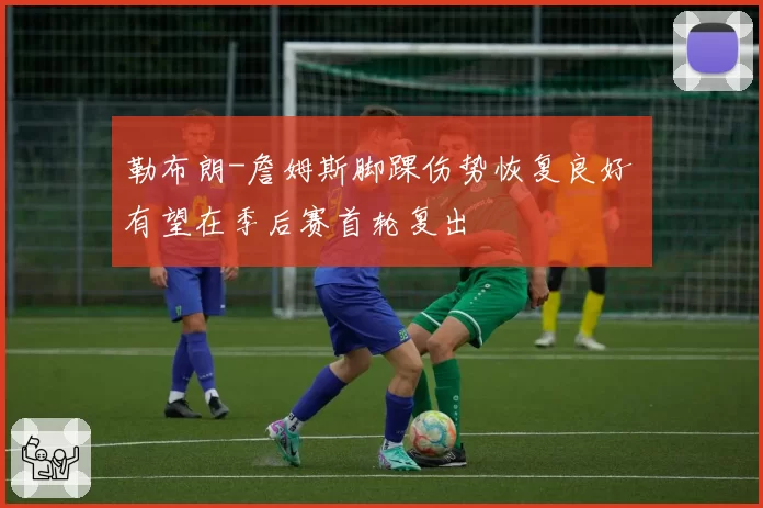 勒布朗-詹姆斯脚踝伤势恢复良好 有望在季后赛首轮复出