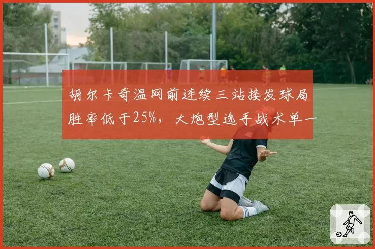 胡尔卡奇温网前连续三站接发球局胜率低于25%,大炮型选手战术单一__br_