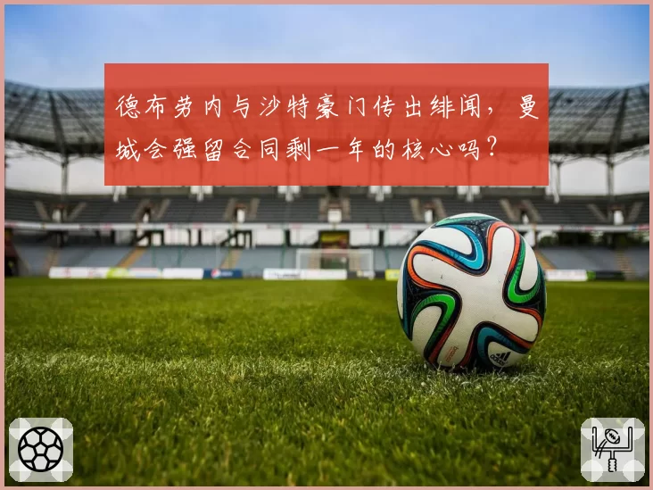 德布劳内与沙特豪门传出绯闻,曼城会强留合同剩一年的核心吗?