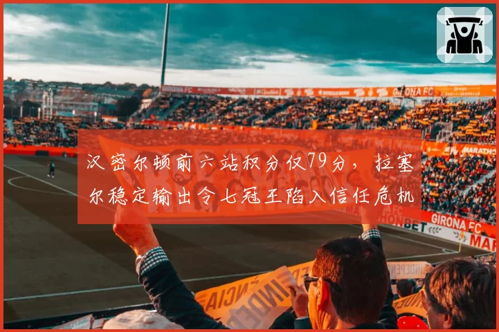 汉密尔顿前六站积分仅79分,拉塞尔稳定输出令七冠王陷入信任危机