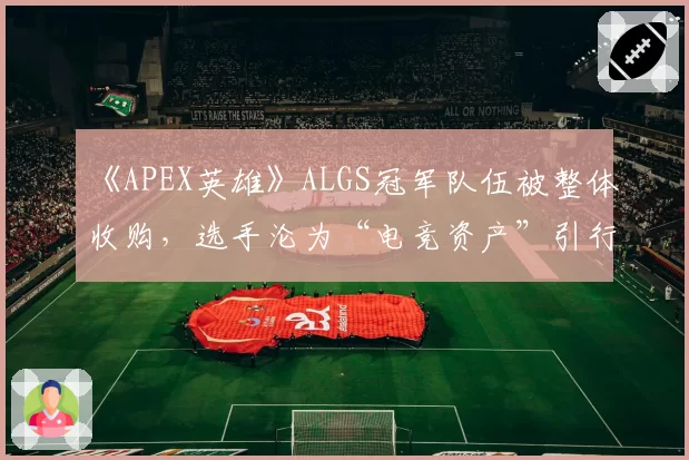 《APEX英雄》ALGS冠军队伍被整体收购,选手沦为“电竞资产”引行业反思