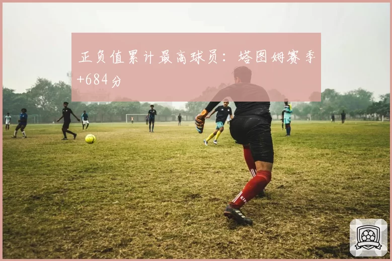 正负值累计最高球员:塔图姆赛季+684分