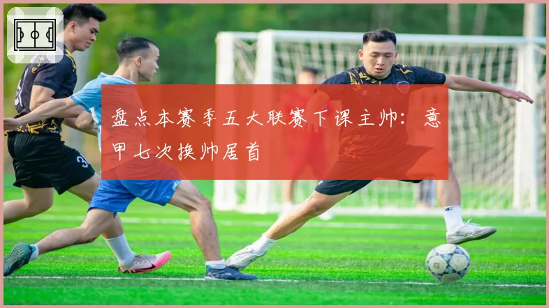 盘点本赛季五大联赛下课主帅：意甲七次换帅居首