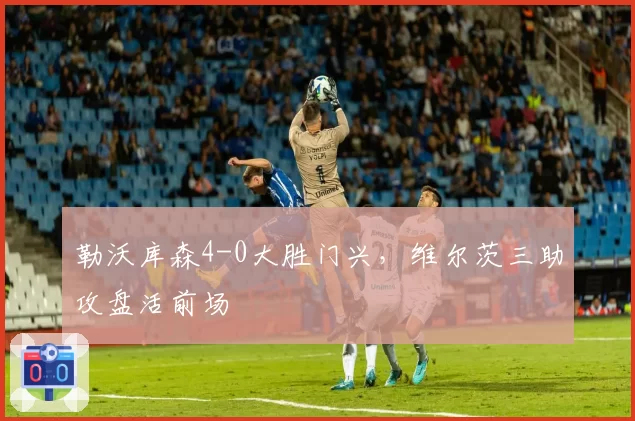 勒沃库森4-0大胜门兴,维尔茨三助攻盘活前场