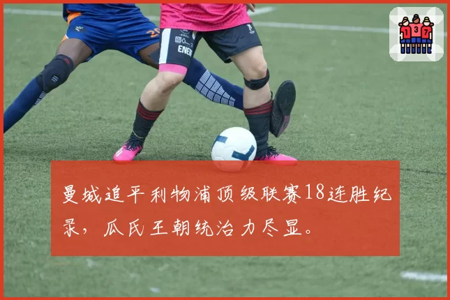 曼城追平利物浦顶级联赛18连胜纪录，瓜氏王朝统治力尽显。