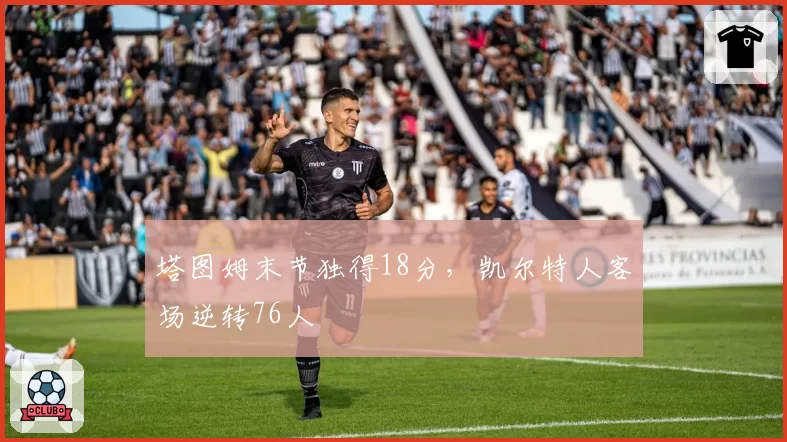 塔图姆末节独得18分，凯尔特人客场逆转76人
