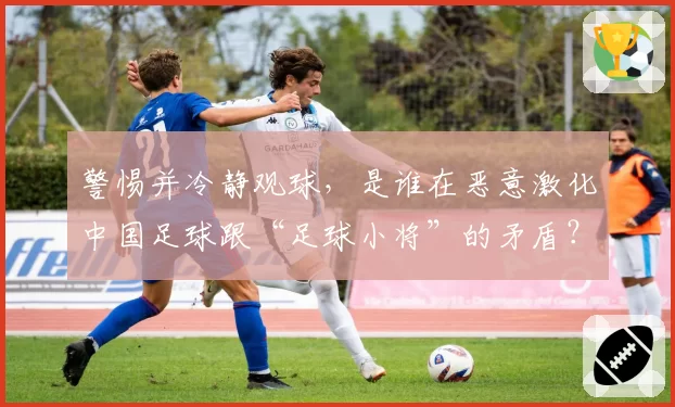 警惕并冷静观球,是谁在恶意激化中国足球跟“足球小将”的矛盾?
