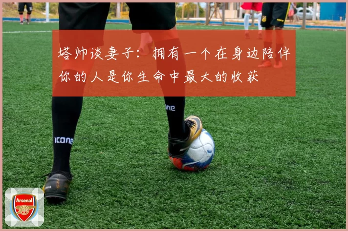 塔帅谈妻子:拥有一个在身边陪伴你的人是你生命中最大的收获