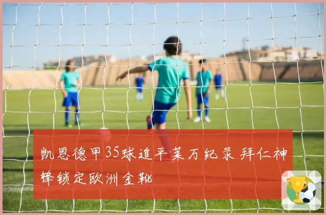 凯恩德甲35球追平莱万纪录 拜仁神锋锁定欧洲金靴