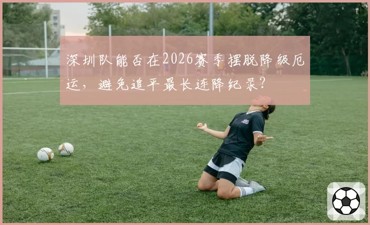 深圳队能否在2026赛季摆脱降级厄运，避免追平最长连降纪录？