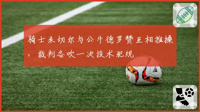 骑士米切尔与公牛德罗赞互相推搡,裁判各吹一次技术犯规