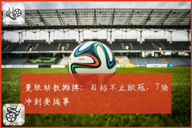 曼联助教摊牌：目标不止欧冠，7场冲刺要搞事