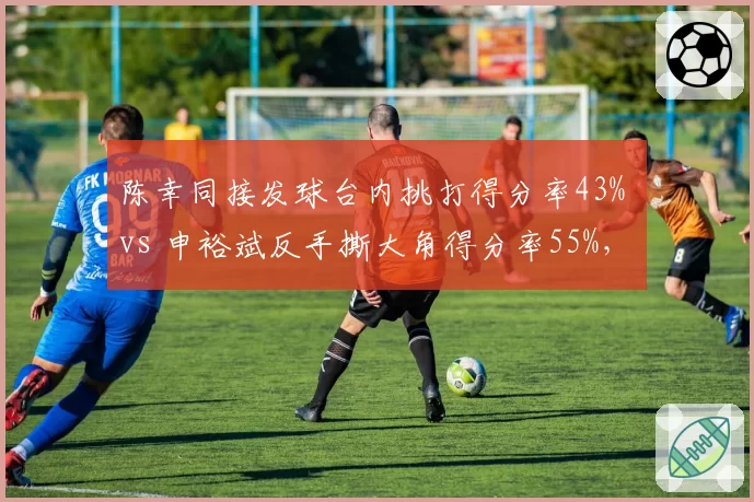 陈幸同接发球台内挑打得分率43% vs 申裕斌反手撕大角得分率55%，WTT冠军赛预测