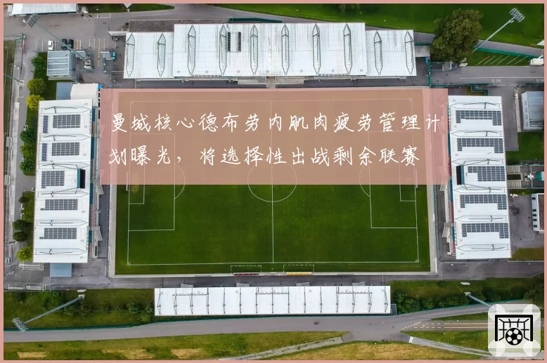 曼城核心德布劳内肌肉疲劳管理计划曝光，将选择性出战剩余联赛