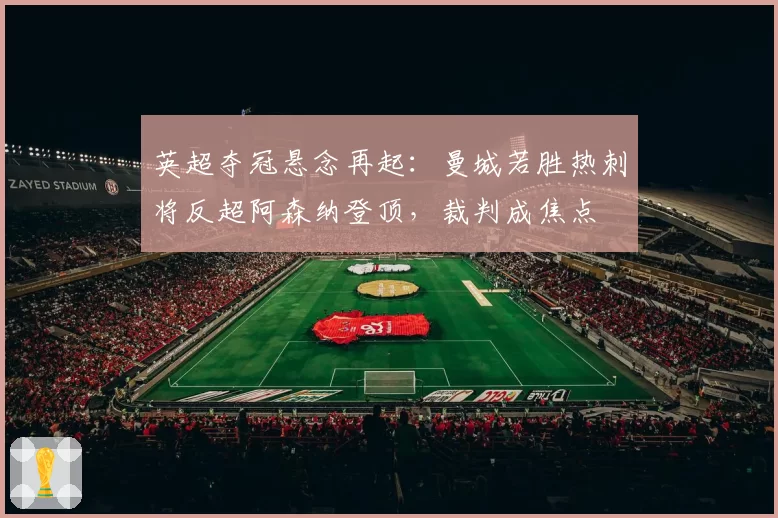 英超夺冠悬念再起:曼城若胜热刺将反超阿森纳登顶,裁判成焦点