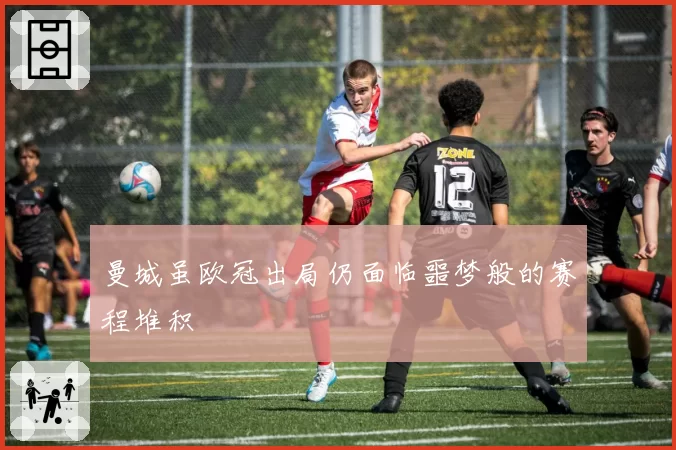 曼城虽欧冠出局仍面临噩梦般的赛程堆积