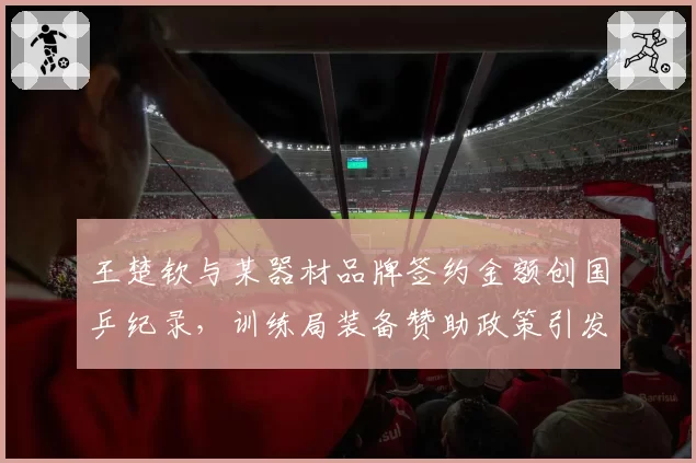 王楚钦与某器材品牌签约金额创国乒纪录，训练局装备赞助政策引发同行不满