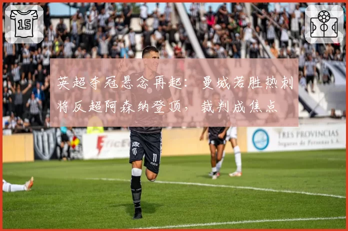 英超夺冠悬念再起:曼城若胜热刺将反超阿森纳登顶,裁判成焦点