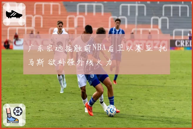 广东宏远接触前NBA后卫以赛亚-托马斯 欲补强外线火力