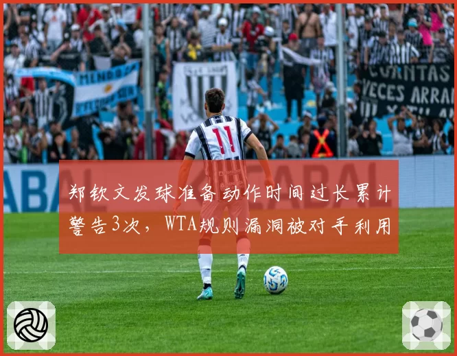 郑钦文发球准备动作时间过长累计警告3次，WTA规则漏洞被对手利用战术施压