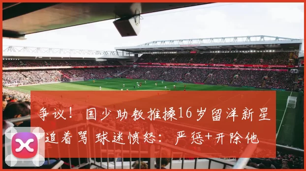争议！国少助教推搡16岁留洋新星+追着骂 球迷愤怒：严惩+开除他