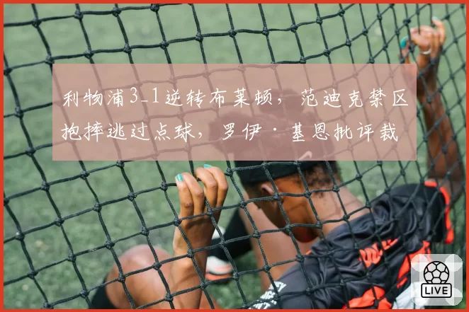利物浦3_1逆转布莱顿，范迪克禁区抱摔逃过点球，罗伊·基恩批评裁判偏袒