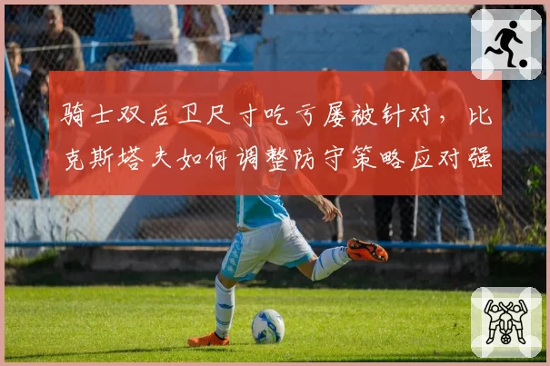 骑士双后卫尺寸吃亏屡被针对，比克斯塔夫如何调整防守策略应对强敌？