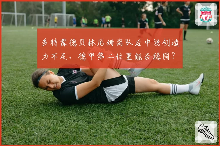 多特蒙德贝林厄姆离队后中场创造力不足,德甲第二位置能否稳固?
