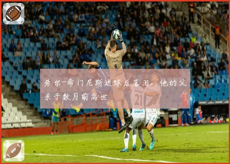 劳尔-希门尼斯进球后落泪，他的父亲于数月前离世