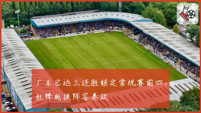 广东宏远三连胜锁定常规赛前四，杜锋轮换阵容奏效