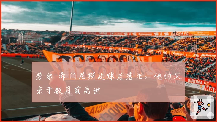 劳尔-希门尼斯进球后落泪，他的父亲于数月前离世