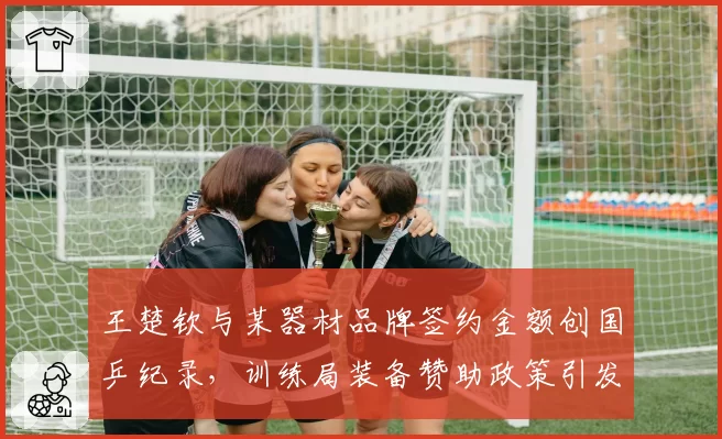王楚钦与某器材品牌签约金额创国乒纪录，训练局装备赞助政策引发同行不满