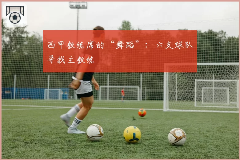 西甲教练席的“舞蹈”：六支球队寻找主教练