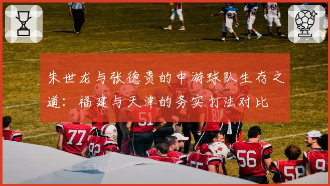 朱世龙与张德贵的中游球队生存之道:福建与天津的务实打法对比
