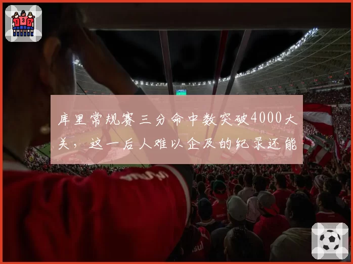 库里常规赛三分命中数突破4000大关,这一后人难以企及的纪录还能保持多久?