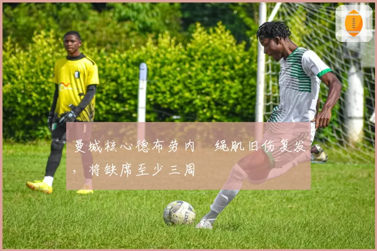 曼城核心德布劳内腘绳肌旧伤复发,将缺席至少三周