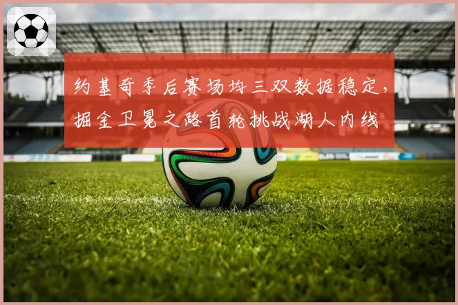 约基奇季后赛场均三双数据稳定,掘金卫冕之路首轮挑战湖人内线