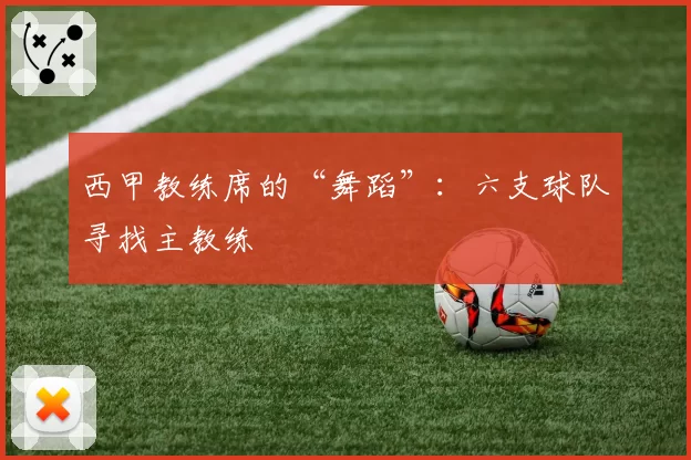 西甲教练席的“舞蹈”：六支球队寻找主教练