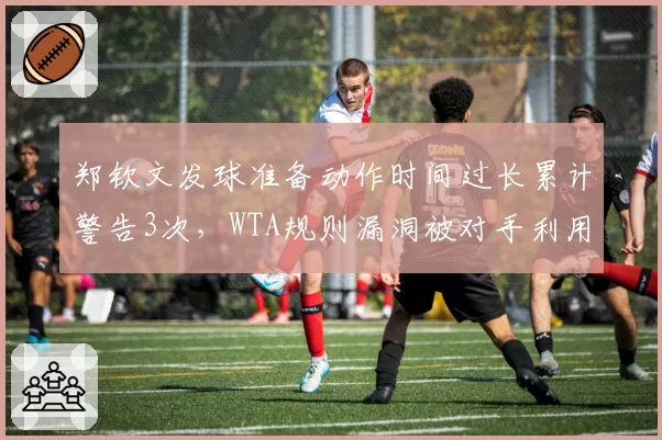 郑钦文发球准备动作时间过长累计警告3次，WTA规则漏洞被对手利用战术施压