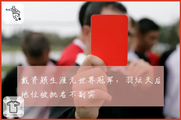 戴资颖生涯无世界冠军,羽坛天后地位被批名不副实