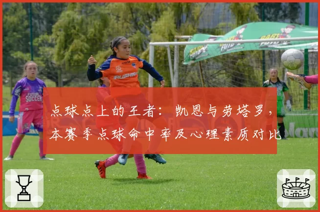 点球点上的王者：凯恩与劳塔罗，本赛季点球命中率及心理素质对比