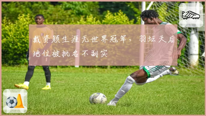 戴资颖生涯无世界冠军，羽坛天后地位被批名不副实