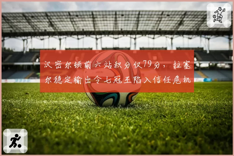 汉密尔顿前六站积分仅79分,拉塞尔稳定输出令七冠王陷入信任危机